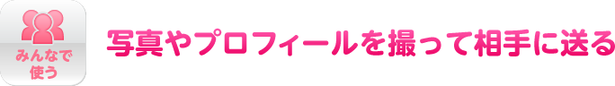 みんなで使う　写真やプロフィールを撮って相手に送る