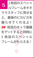 5.2枚目のスペシャルフレームをキキララスタッフに見せると、最後のピカピカを撮らせてくれるよ！30枚目のキャラ画像をゲットすると同時に3枚目のスペシャルフレームがもらえる！