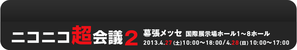 ニコニコ超会議２ 幕張メッセ 国際展示場ホール1～8ホール2013.4.27（土)10:00～18:00/4.28（日）10:00～17:00